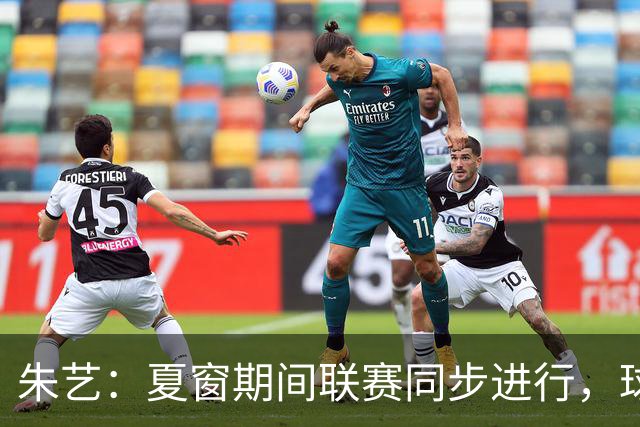 朱艺：夏窗期间联赛同步进行，球员转会注册报名手续完成即可出战